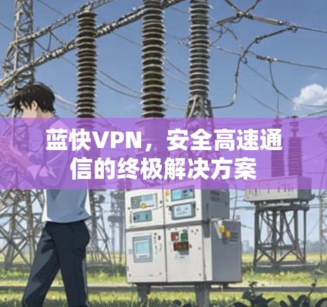 蓝快VPN,安全高速通信的终极解决方案 蓝快VPN,安全高速通信的终极解决方案