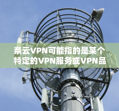 奈云VPN可能指的是某个特定的VPN服务或VPN品牌，但并不是一个广为人知的国际知名的VPN服务品牌。以下是一些关于VPN的一般信息，可能对你有所帮助