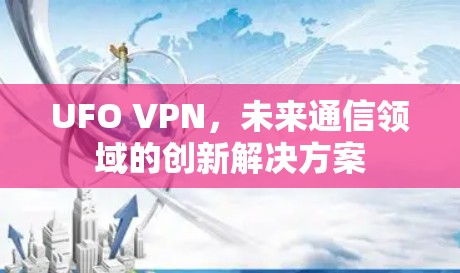 UFO VPN,未来通信领域的创新解决方案 UFO VPN,未来通信领域的创新解决方案