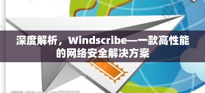 深度解析，Windscribe—一款高性能的网络安全解决方案