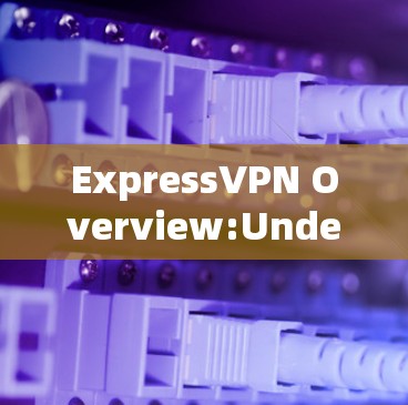 ExpressVPN Overview:Understanding and Considerations