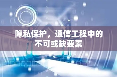 隐私保护,通信工程中的不可或缺要素 隐私保护,通信工程中的不可或缺要素