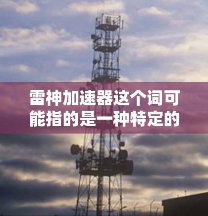雷神加速器这个词可能指的是一种特定的加速器类型,通常用于高能物理研究中的粒子加速。以下是一些可能相关的信息 雷神加速器这个词可能指的是一种特定的加速器类型,通常用于高能物理研究中的粒子加速。以下是一些可能相关的信息