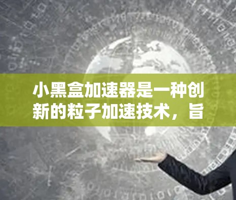小黑盒加速器是一种创新的粒子加速技术,旨在高效地加速各种粒子,具有体积小、成本低以及高效率等优点。以下是关于小黑盒加速器的详细介绍