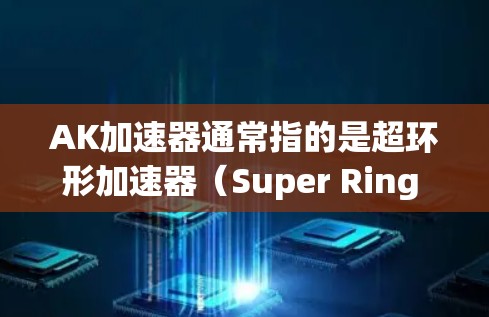 AK加速器通常指的是超环形加速器(Super Ring Accelerator)一种高性能的环形加速器设计。以下是关于AK加速器的详细介绍 AK加速器通常指的是超环形加速器(Super Ring Accelerator)一种高性能的环形加速器设计。以下是关于AK加速器的详细介绍