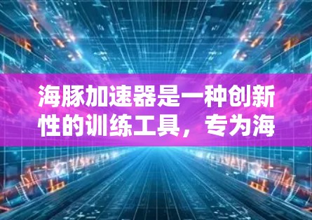 海豚加速器是一种创新性的训练工具,专为海豚设计,旨在促进其行为和认知能力的发展。以下是对海豚加速器的详细分析和总结 海豚加速器是一种创新性的训练工具,专为海豚设计,旨在促进其行为和认知能力的发展。以下是对海豚加速器的详细分析和总结