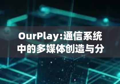 OurPlay:通信系统中的多媒体创造与分发新解决方案 OurPlay:通信系统中的多媒体创造与分发新解决方案
