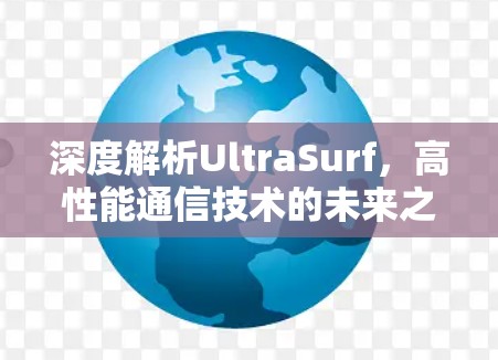 深度解析UltraSurf,高性能通信技术的未来之路 深度解析UltraSurf,高性能通信技术的未来之路