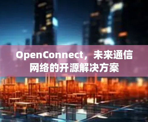 OpenConnect，未来通信网络的开源解决方案