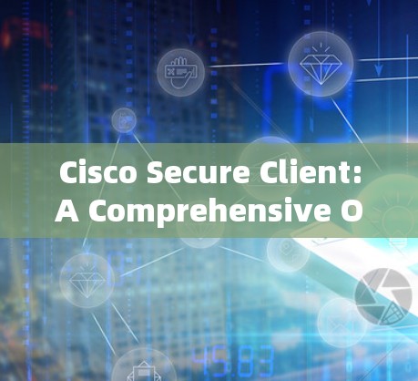 Cisco Secure Client:A Comprehensive Overview Cisco Secure Client:A Comprehensive Overview