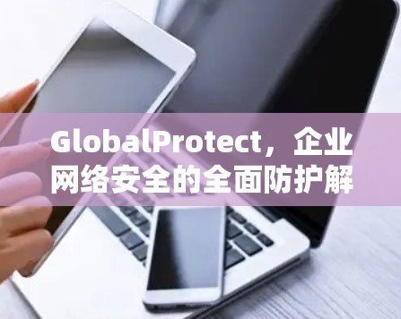 GlobalProtect,企业网络安全的全面防护解决方案 GlobalProtect,企业网络安全的全面防护解决方案