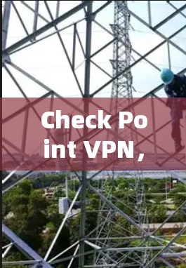 Check Point VPN，从基础到高级防护的全面解析