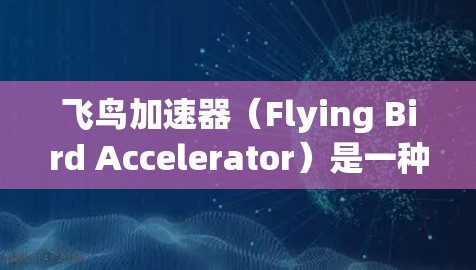 飞鸟加速器（Flying Bird Accelerator）是一种粒子加速器，主要用于研究高能粒子物理现象。它得名于其外观上类似飞鸟的飞行姿态。以下是关于飞鸟加速器的详细介绍