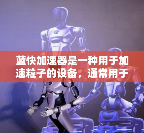 蓝快加速器是一种用于加速粒子的设备,通常用于科研实验、医疗成像或工业应用。以下是关于蓝快加速器的详细介绍 蓝快加速器是一种用于加速粒子的设备,通常用于科研实验、医疗成像或工业应用。以下是关于蓝快加速器的详细介绍