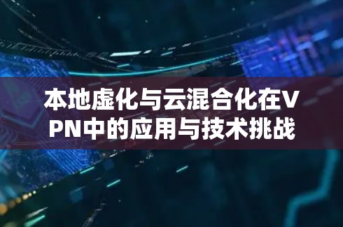 本地虚化与云混合化在VPN中的应用与技术挑战