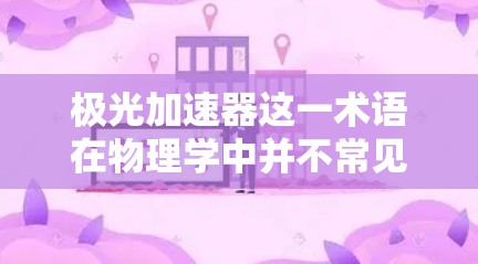 极光加速器这一术语在物理学中并不常见，可能是由于打字错误或理解偏差。通常，讨论的加速器包括线性加速器、环形加速器、光子加速器等，用于加速带电粒子或光子，使其获得极高的能量