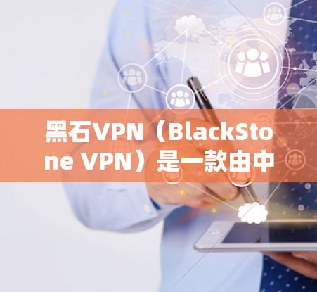 黑石VPN（BlackStone VPN）是一款由中国公司开发的VPN服务，旨在为用户提供高效、安全的网络连接。以下是对黑石VPN的详细分析和总结
