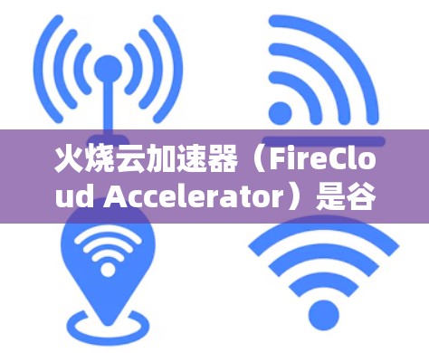 火烧云加速器(FireCloud Accelerator)是谷歌开发的一款边缘加速服务,旨在为云计算应用提供更快的处理能力。以下是对其的详细分析