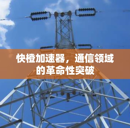 快橙加速器，通信领域的革命性突破