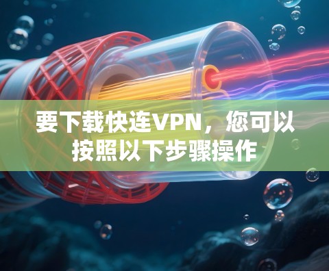 要下载快连VPN,您可以按照以下步骤操作