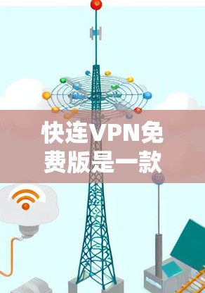 快连VPN免费版是一款可以帮助用户快速连接VPN的免费工具。以下是一些关于该工具的信息和建议