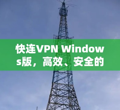 快连VPN Windows版,高效、安全的网络解决方案
