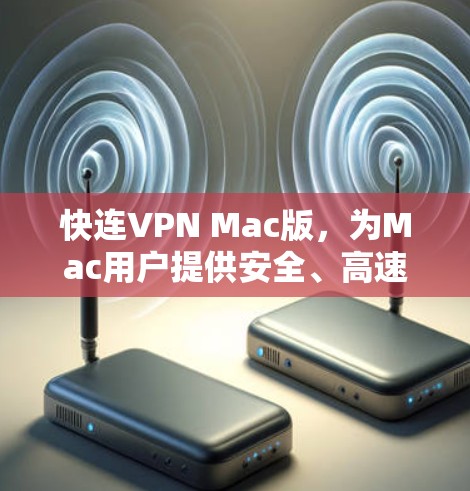 快连VPN Mac版,为Mac用户提供安全、高速的网络访问解决方案