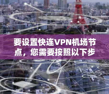 要设置快连VPN机场节点,您需要按照以下步骤操作