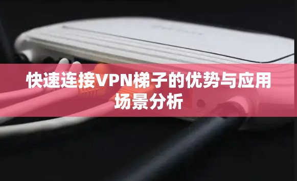 快速连接VPN梯子的优势与应用场景分析