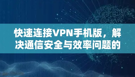 快速连接VPN手机版,解决通信安全与效率问题的高效解决方案