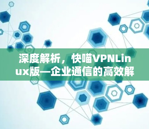 深度解析，快喵VPNLinux版—企业通信的高效解决方案