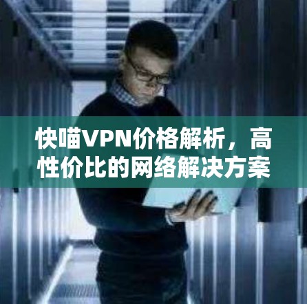 快喵VPN价格解析,高性价比的网络解决方案 快喵VPN价格解析,高性价比的网络解决方案