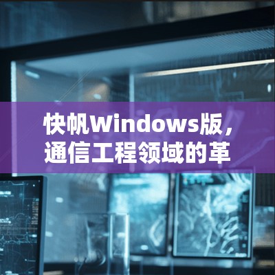 快帆Windows版,通信工程领域的革命性工具
