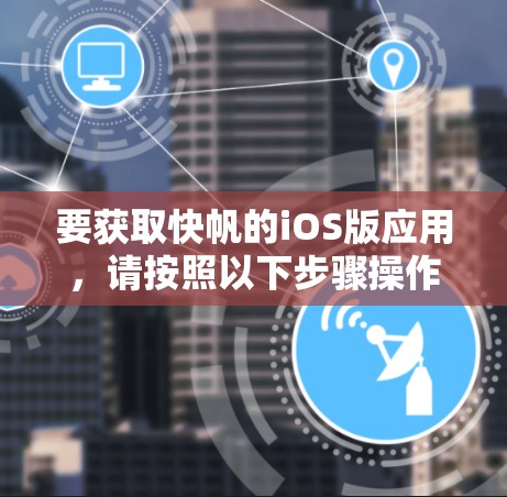 要获取快帆的iOS版应用,请按照以下步骤操作