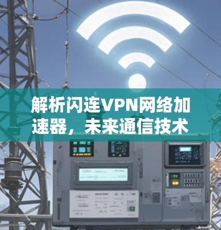 解析闪连VPN网络加速器,未来通信技术的突破口