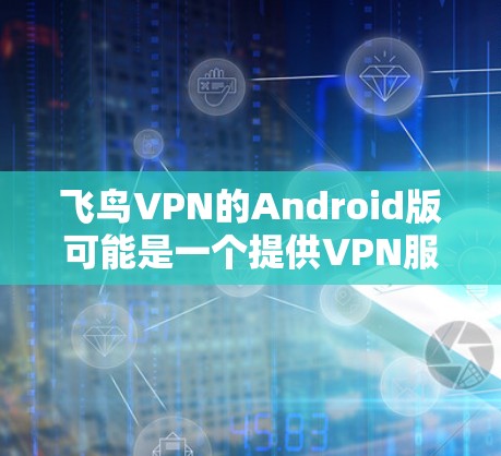 飞鸟VPN的Android版可能是一个提供VPN服务的应用程序,允许用户通过移动设备保护隐私、访问受限的内容或连接到安全的网络。不过,具体是否有飞鸟VPN的官方Android版,可能需要进一步确认