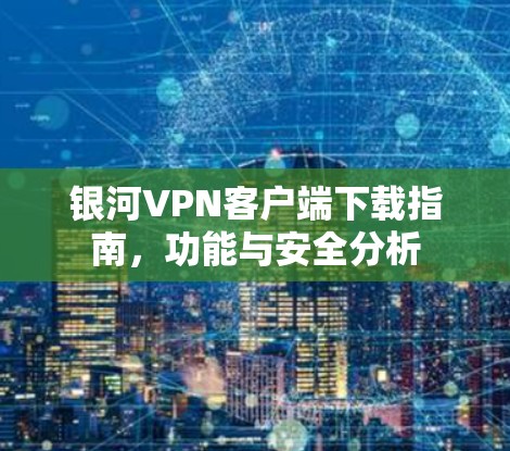 银河VPN客户端下载指南,功能与安全分析 银河VPN客户端下载指南,功能与安全分析