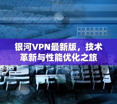 银河VPN最新版,技术革新与性能优化之旅 银河VPN最新版,技术革新与性能优化之旅