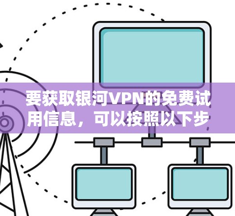 要获取银河VPN的免费试用信息,可以按照以下步骤操作