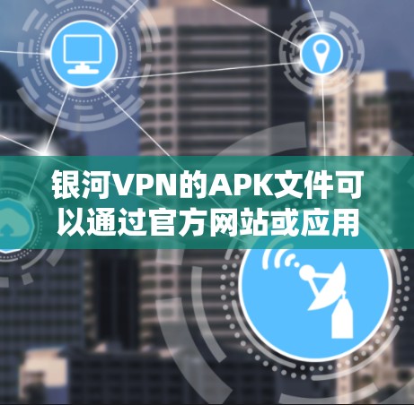 银河VPN的APK文件可以通过官方网站或应用商店下载。如果你遇到了问题,可以按照以下步骤解决