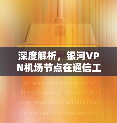 深度解析,银河VPN机场节点在通信工程中的重要性 深度解析,银河VPN机场节点在通信工程中的重要性