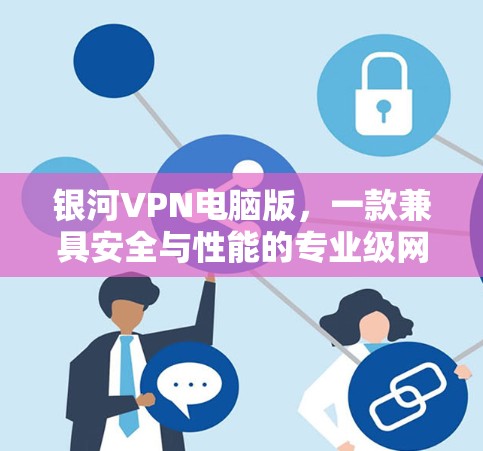 银河VPN电脑版,一款兼具安全与性能的专业级网络加密工具 银河VPN电脑版,一款兼具安全与性能的专业级网络加密工具