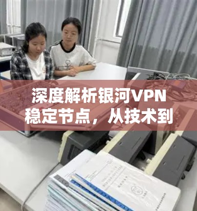 深度解析银河VPN稳定节点,从技术到应用的全方位分析