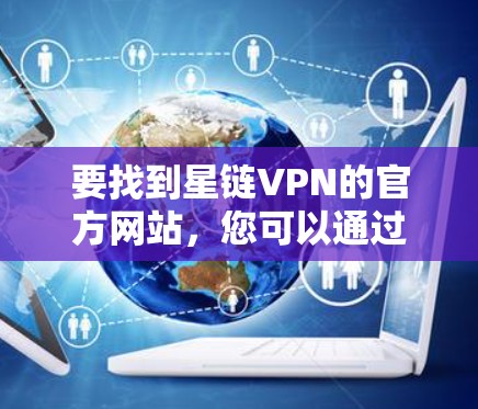 要找到星链VPN的官方网站,您可以通过以下步骤进行 要找到星链VPN的官方网站,您可以通过以下步骤进行