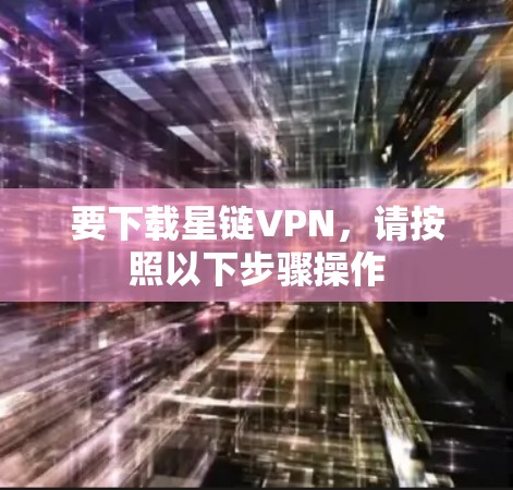 要下载星链VPN,请按照以下步骤操作