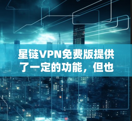 星链VPN免费版提供了一定的功能,但也有一些限制和潜在的问题。以下是对星链VPN免费版的详细分析