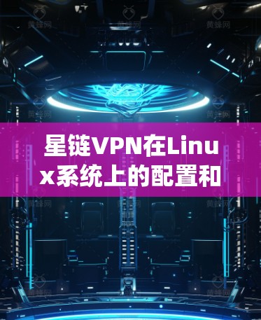 星链VPN在Linux系统上的配置和使用可能会涉及一些特定的步骤，具体操作可能因你的Linux发行版（如Ubuntu、Fedora等）而有所不同。以下是一些常见的步骤和注意事项