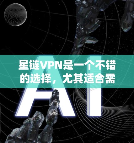 星链VPN是一个不错的选择,尤其适合需要匿名访问互联网或绕过地理限制的用户。以下是使用星链VPN的详细步骤