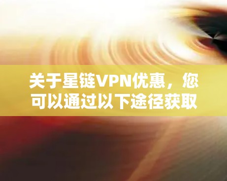 关于星链VPN优惠,您可以通过以下途径获取相关信息 关于星链VPN优惠,您可以通过以下途径获取相关信息