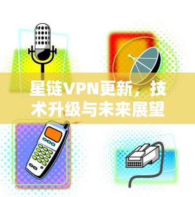 星链VPN更新，技术升级与未来展望